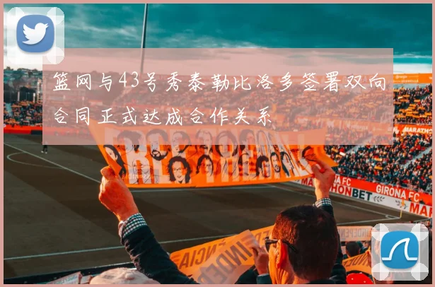 篮网与43号秀泰勒比洛多签署双向合同正式达成合作关系