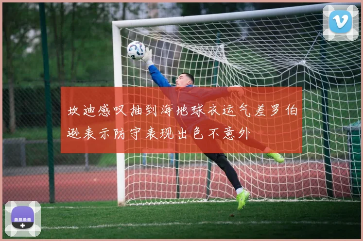 坎迪感叹抽到海地球衣运气差罗伯逊表示防守表现出色不意外