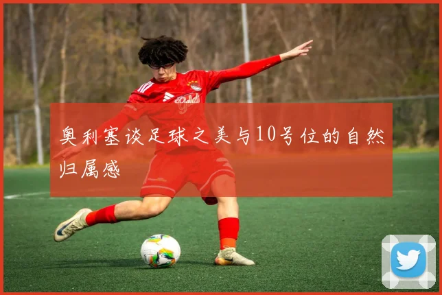 奥利塞谈足球之美与10号位的自然归属感