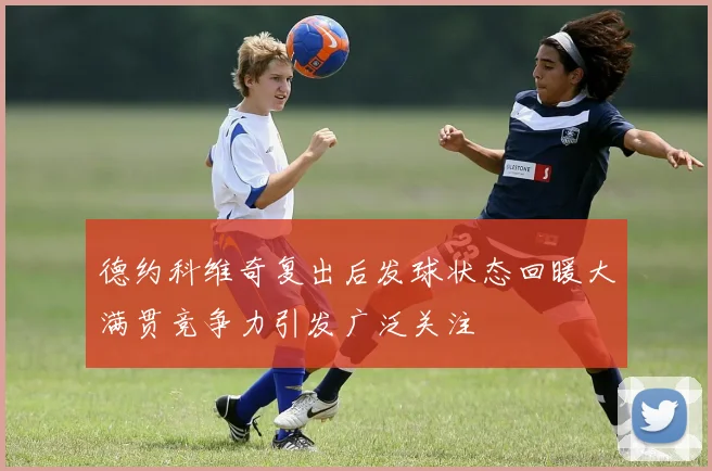 德约科维奇复出后发球状态回暖大满贯竞争力引发广泛关注