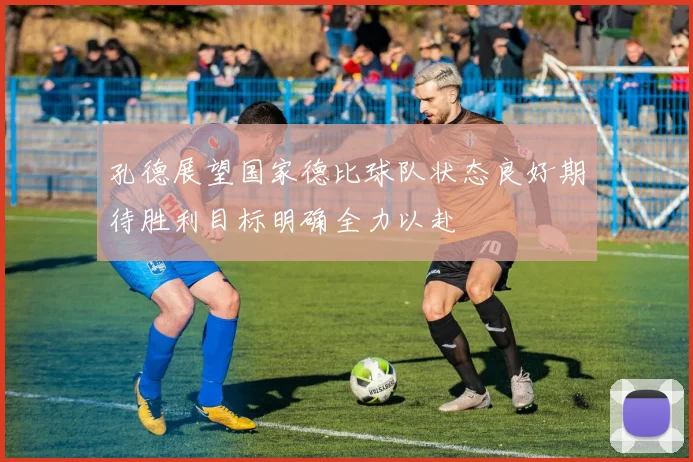 孔德展望国家德比球队状态良好期待胜利目标明确全力以赴