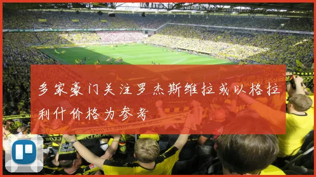 多家豪门关注罗杰斯维拉或以格拉利什价格为参考