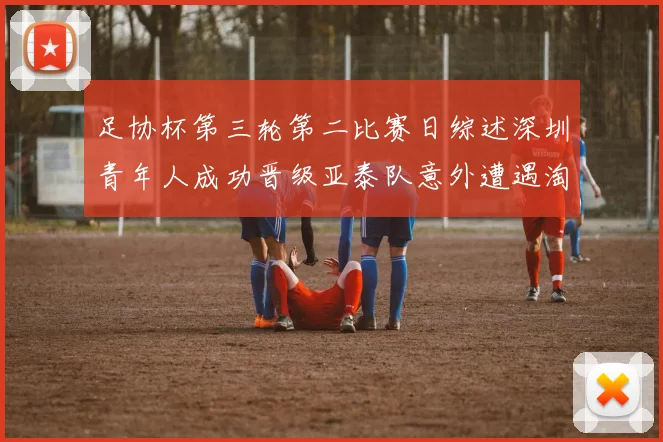 足协杯第三轮第二比赛日综述深圳青年人成功晋级亚泰队意外遭遇淘汰