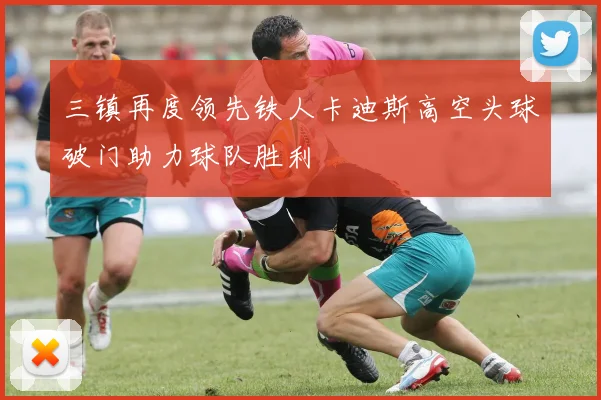 三镇再度领先铁人卡迪斯高空头球破门助力球队胜利