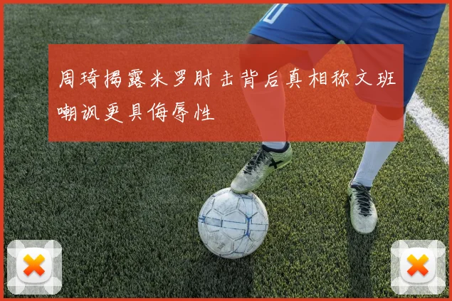 周琦揭露米罗肘击背后真相称文班嘲讽更具侮辱性