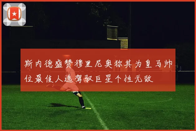 斯内德盛赞穆里尼奥称其为皇马帅位最佳人选驾驭巨星个性无敌