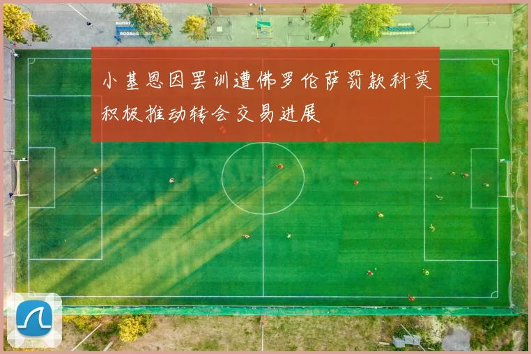 小基恩因罢训遭佛罗伦萨罚款科莫积极推动转会交易进展