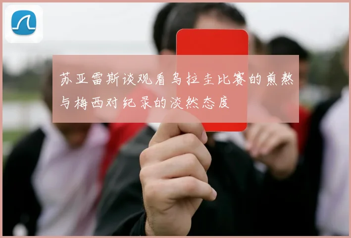 苏亚雷斯谈观看乌拉圭比赛的煎熬与梅西对纪录的淡然态度