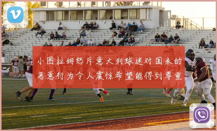 小图拉姆怒斥意大利球迷对国米的恶意行为令人震惊希望能得到尊重与支持