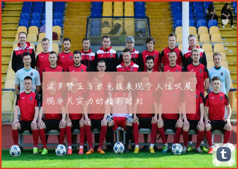 波罗赞亚马尔竞技表现令人惊叹展现非凡实力的精彩时刻