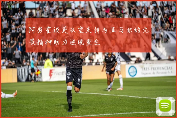 阿劳霍谈更衣室支持与亚马尔的无畏精神助力逆境重生