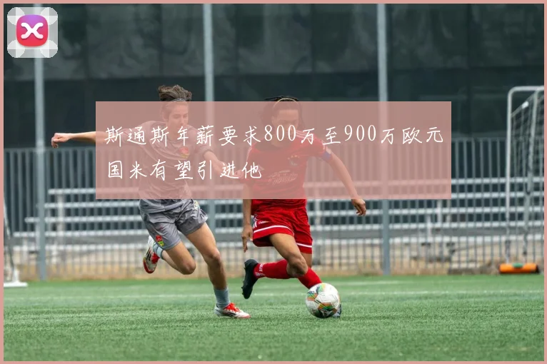 斯通斯年薪要求800万至900万欧元国米有望引进他