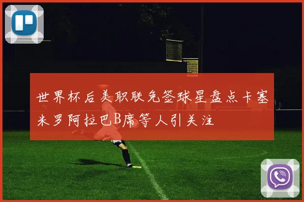 世界杯后美职联免签球星盘点卡塞米罗阿拉巴B席等人引关注