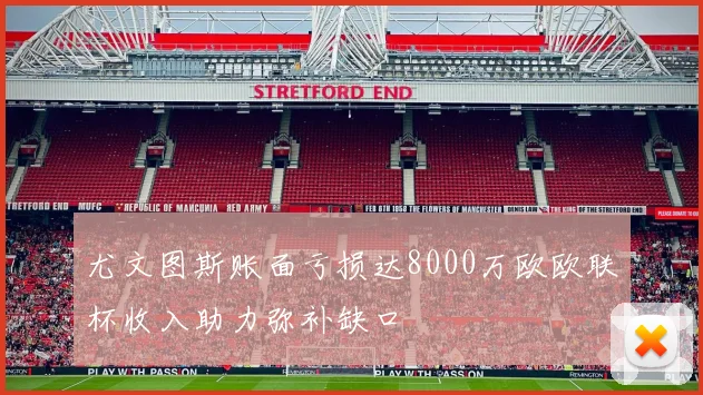 尤文图斯账面亏损达8000万欧欧联杯收入助力弥补缺口