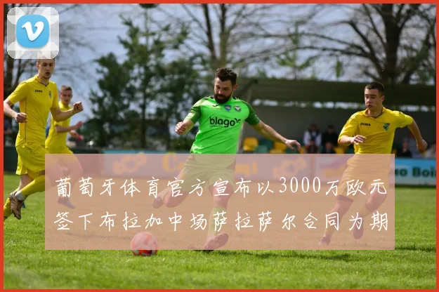 葡萄牙体育官方宣布以3000万欧元签下布拉加中场萨拉萨尔合同为期五年