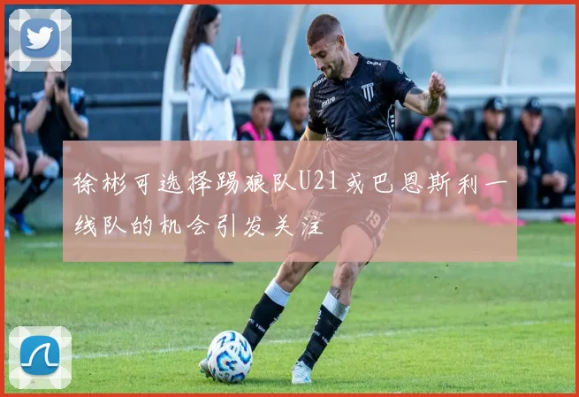 徐彬可选择踢狼队U21或巴恩斯利一线队的机会引发关注