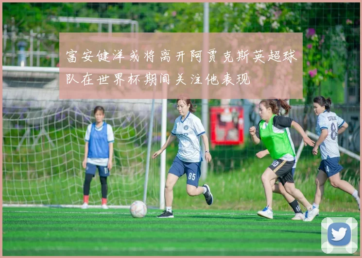 富安健洋或将离开阿贾克斯英超球队在世界杯期间关注他表现
