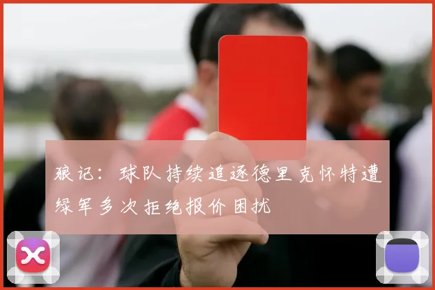 狼记：球队持续追逐德里克怀特遭绿军多次拒绝报价困扰