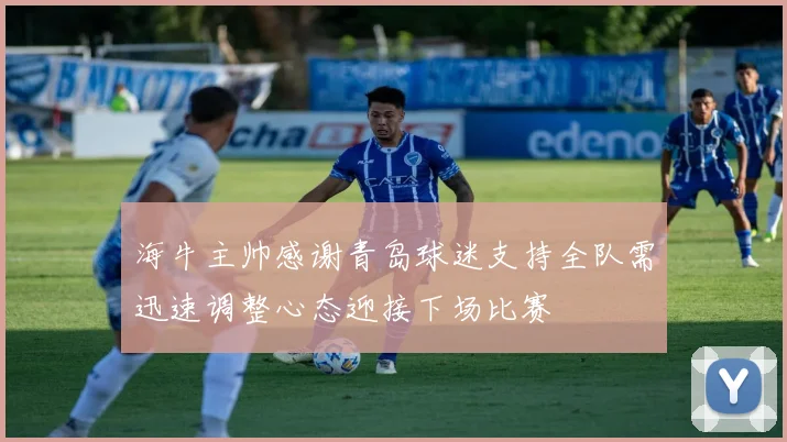 海牛主帅感谢青岛球迷支持全队需迅速调整心态迎接下场比赛