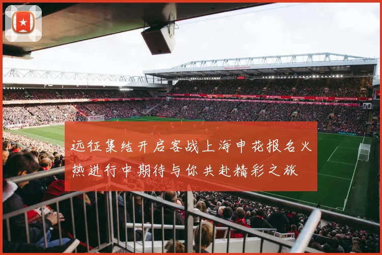 远征集结开启客战上海申花报名火热进行中期待与你共赴精彩之旅