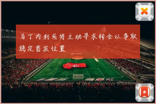 马丁内利或将主动寻求转会以争取稳定首发位置