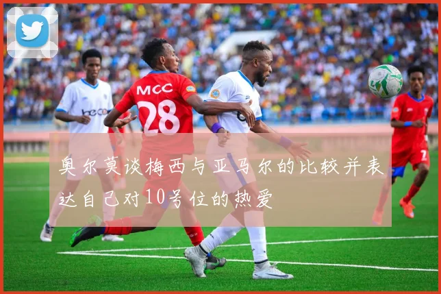 奥尔莫谈梅西与亚马尔的比较并表达自己对10号位的热爱