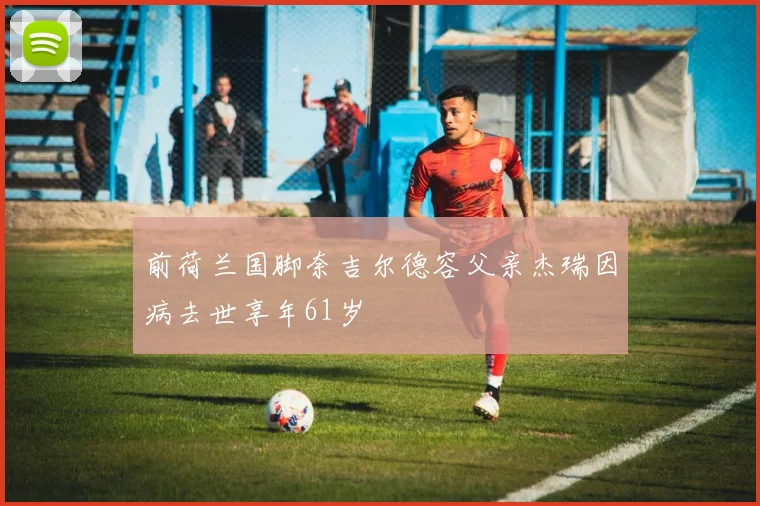前荷兰国脚奈吉尔德容父亲杰瑞因病去世享年61岁