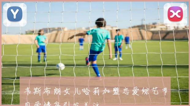 韦斯布朗女儿哈莉加盟恋爱综艺节目爱情岛引发关注