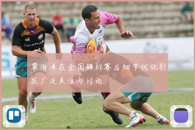 覃海洋在全国锦标赛后细节优化引发广泛关注与讨论